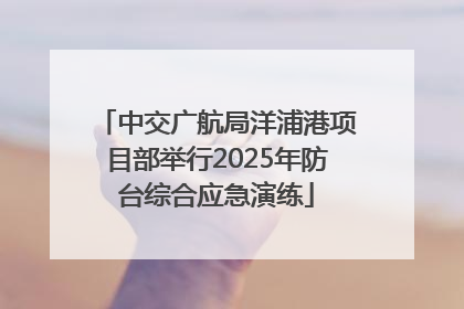 中交广航局洋浦港项目部举行2025年防台综合应急演练
