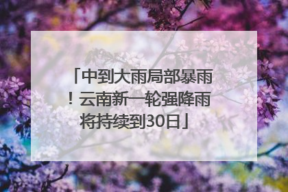 中到大雨局部暴雨！云南新一轮强降雨将持续到30日
