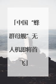 中国“蜂群母舰”无人机即将首飞