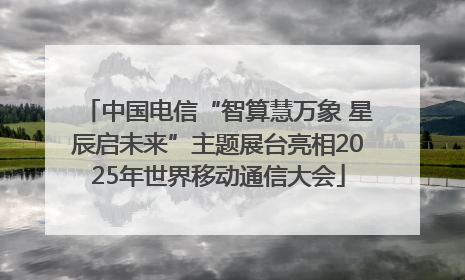 中国电信“智算慧万象 星辰启未来”主题展台亮相2025年世界移动通信大会
