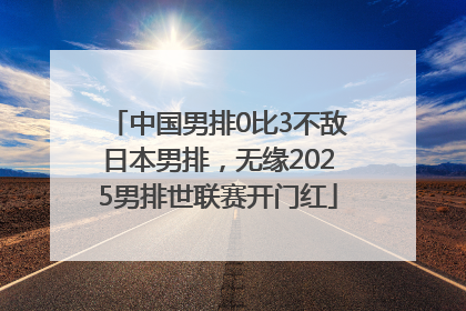 中国男排0比3不敌日本男排，无缘2025男排世联赛开门红