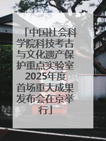 中国社会科学院科技考古与文化遗产保护重点实验室2025年度首场重大成果发布会在京举行