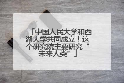 中国人民大学和西湖大学共同成立！这个研究院主要研究“未来人类”