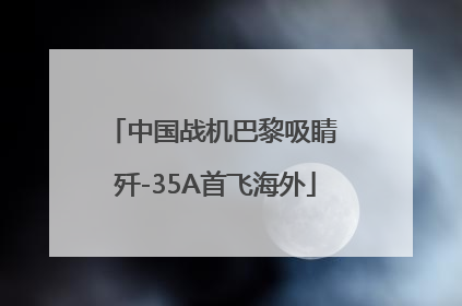 中国战机巴黎吸睛 歼-35A首飞海外