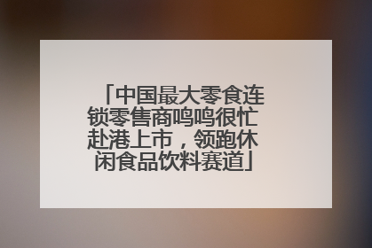 中国最大零食连锁零售商鸣鸣很忙赴港上市，领跑休闲食品饮料赛道