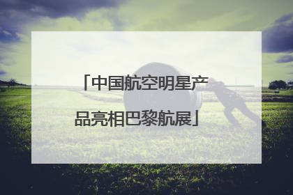 中国航空明星产品亮相巴黎航展