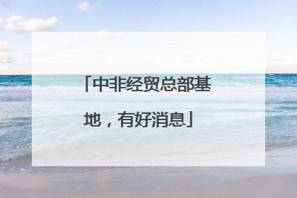 中非经贸总部基地，有好消息
