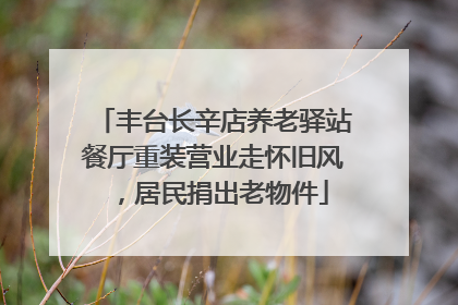 丰台长辛店养老驿站餐厅重装营业走怀旧风，居民捐出老物件