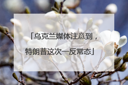 乌克兰媒体注意到，特朗普这次一反常态
