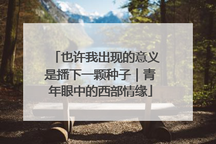 也许我出现的意义是播下一颗种子｜青年眼中的西部情缘