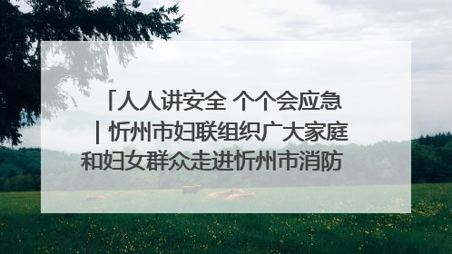 人人讲安全 个个会应急｜忻州市妇联组织广大家庭和妇女群众走进忻州市消防救援支队参观啦！