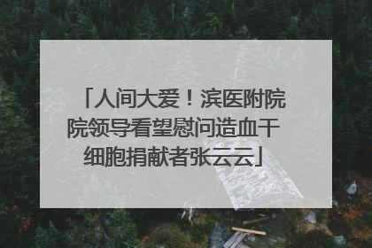 人间大爱！滨医附院院领导看望慰问造血干细胞捐献者张云云