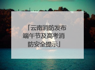 云南消防发布端午节及高考消防安全提示
