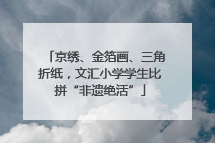京绣、金箔画、三角折纸，文汇小学学生比拼“非遗绝活”