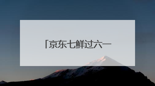京东七鲜过六一：全家童心30分钟达 618价格持续击穿！