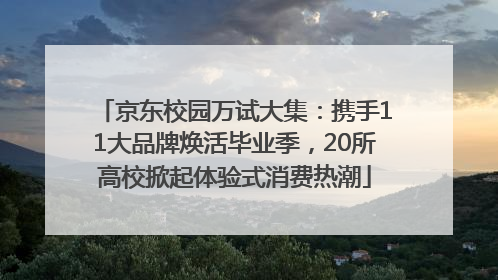 京东校园万试大集：携手11大品牌焕活毕业季，20所高校掀起体验式消费热潮