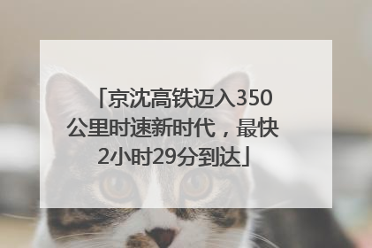 京沈高铁迈入350公里时速新时代，最快2小时29分到达