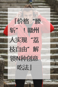 价格“腰斩”！赣州人实现“荔枝自由”解锁N种创意吃法