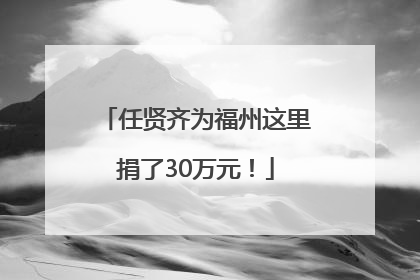 任贤齐为福州这里捐了30万元！