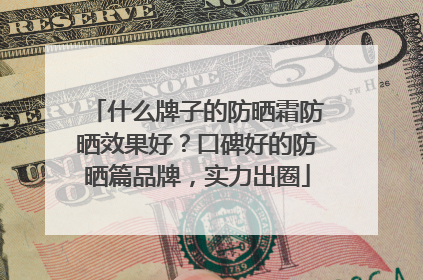 什么牌子的防晒霜防晒效果好？口碑好的防晒篇品牌，实力出圈