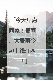 今天早点回家！暴雨、大暴雨今起上线江西！
