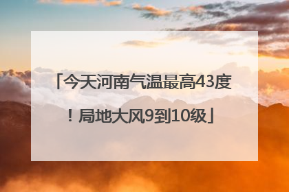 今天河南气温最高43度！局地大风9到10级