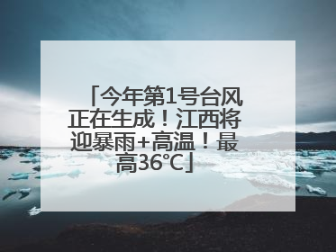 今年第1号台风正在生成！江西将迎暴雨+高温！最高36℃