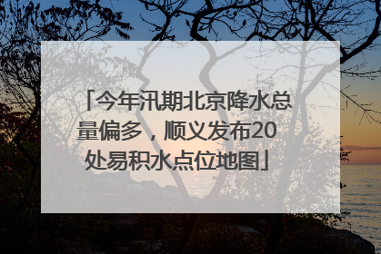 今年汛期北京降水总量偏多，顺义发布20处易积水点位地图