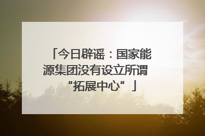 今日辟谣：国家能源集团没有设立所谓“拓展中心”