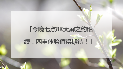 今晚七点8K大屏之约继续，四重体验值得期待！