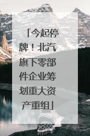 今起停牌！北汽旗下零部件企业筹划重大资产重组