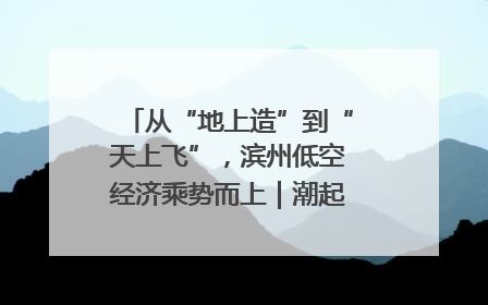 从“地上造”到“天上飞”，滨州低空经济乘势而上｜潮起渤海・网聚黄蓝