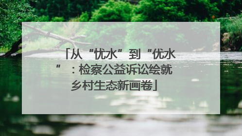 从“忧水”到“优水”：检察公益诉讼绘就乡村生态新画卷