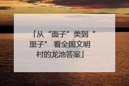 从“面子”美到“里子” 看全国文明村的龙池答案