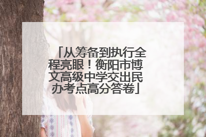 从筹备到执行全程亮眼！衡阳市博文高级中学交出民办考点高分答卷