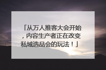 从万人推客大会开始，内容生产者正在改变私域选品会的玩法！