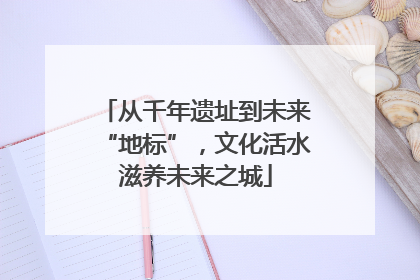从千年遗址到未来“地标”，文化活水滋养未来之城