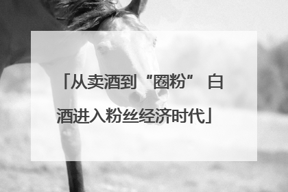 从卖酒到“圈粉” 白酒进入粉丝经济时代