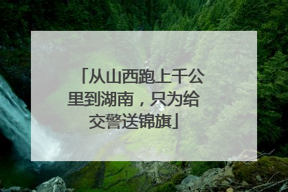 从山西跑上千公里到湖南，只为给交警送锦旗