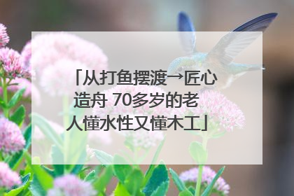 从打鱼摆渡→匠心造舟 70多岁的老人懂水性又懂木工
