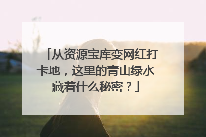 从资源宝库变网红打卡地，这里的青山绿水藏着什么秘密？