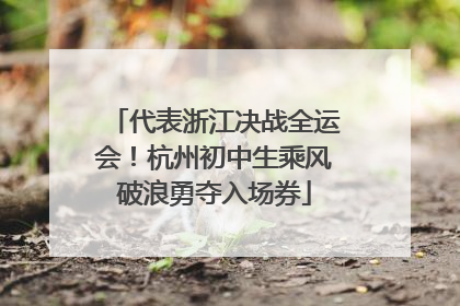 代表浙江决战全运会！杭州初中生乘风破浪勇夺入场券