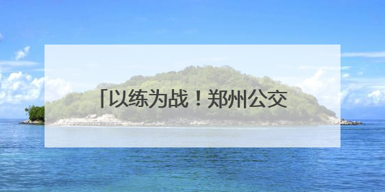 以练为战！郑州公交开展2025应急演练，护航市民出行路
