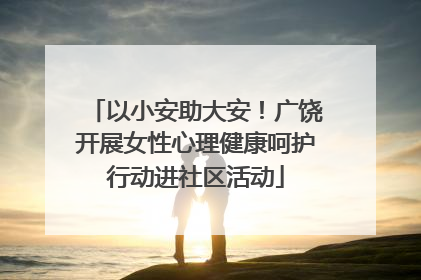 以小安助大安！广饶开展女性心理健康呵护行动进社区活动