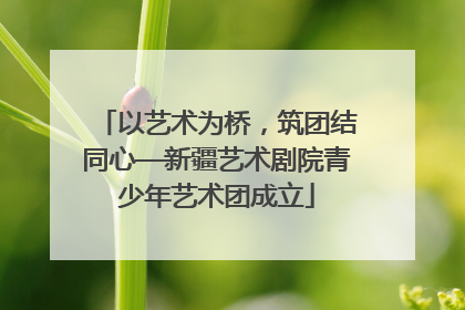 以艺术为桥，筑团结同心—新疆艺术剧院青少年艺术团成立