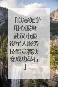 以赛促学 用心服务 武汉市退役军人服务技能竞赛决赛成功举行