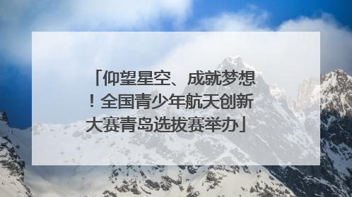 仰望星空、成就梦想！全国青少年航天创新大赛青岛选拔赛举办