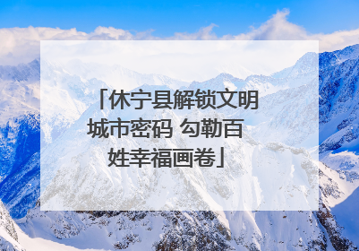 休宁县解锁文明城市密码 勾勒百姓幸福画卷