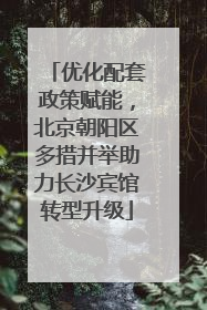 优化配套政策赋能，北京朝阳区多措并举助力长沙宾馆转型升级