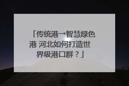传统港→智慧绿色港 河北如何打造世界级港口群？